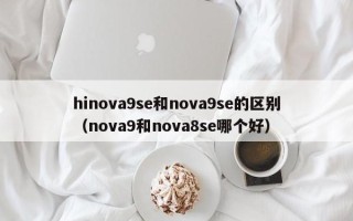 hinova9se和nova9se的区别（nova9和nova8se哪个好）