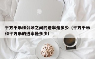 平方千米和公顷之间的进率是多少（平方千米和平方米的进率是多少）