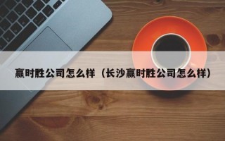 赢时胜公司怎么样（长沙赢时胜公司怎么样）