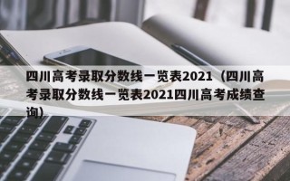 四川高考录取分数线一览表2021（四川高考录取分数线一览表2021四川高考成绩查询）