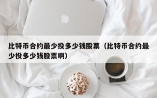 比特币合约最少投多少钱股票（比特币合约最少投多少钱股票啊）