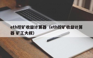 eth挖矿收益计算器（eth挖矿收益计算器 矿工大叔）