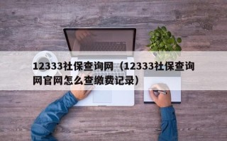 12333社保查询网（12333社保查询网官网怎么查缴费记录）