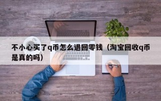 不小心买了q币怎么退回零钱（淘宝回收q币是真的吗）