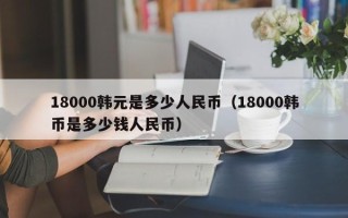 18000韩元是多少人民币（18000韩币是多少钱人民币）