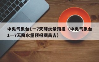 中央气象台1一7天降水量预报（中央气象台1一7天降水量预报图昌吉）