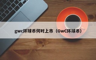 gwc环球币何时上市（GwC环球币）