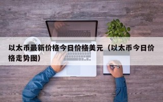 以太币最新价格今日价格美元（以太币今日价格走势图）