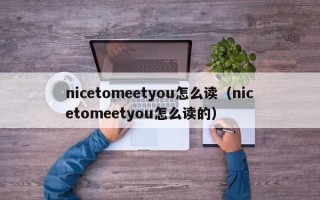 nicetomeetyou怎么读（nicetomeetyou怎么读的）