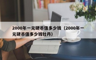 2000年一元硬币值多少钱（2000年一元硬币值多少钱牡丹）