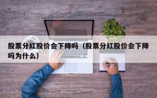 股票分红股价会下降吗（股票分红股价会下降吗为什么）