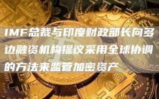 IMF总裁与印度财政部长向多边融资机构提议采用全球协调的方法来监管加密资产