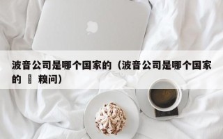 波音公司是哪个国家的（波音公司是哪个国家的 – 糗问）