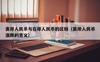 离岸人民币与在岸人民币的区别（离岸人民币涨跌的意义）