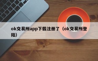 ok交易所app下载注册了（ok交易所登陆）