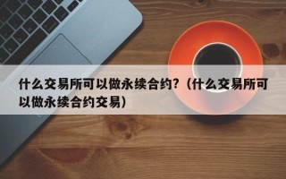 什么交易所可以做永续合约?（什么交易所可以做永续合约交易）