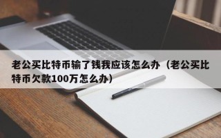 老公买比特币输了钱我应该怎么办（老公买比特币欠款100万怎么办）