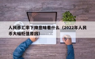 人民币汇率下降意味着什么（2022年人民币大幅贬值原因）