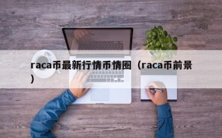 raca币最新行情币情圈（raca币前景）