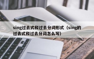 sing过去式和过去分词形式（sing的过去式和过去分词怎么写）