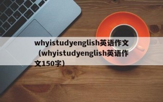 whyistudyenglish英语作文（whyistudyenglish英语作文150字）