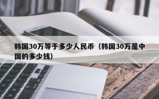 韩国30万等于多少人民币（韩国30万是中国的多少钱）