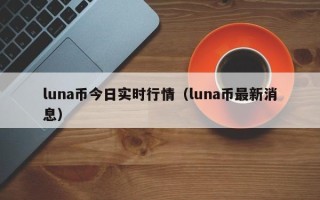 luna币今日实时行情（luna币最新消息）