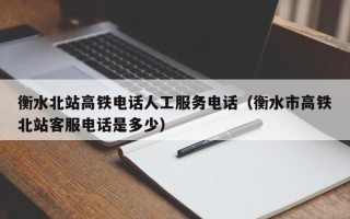 衡水北站高铁电话人工服务电话（衡水市高铁北站客服电话是多少）