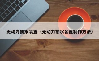 无动力抽水装置（无动力抽水装置制作方法）