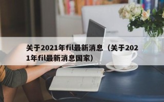 关于2021年fil最新消息（关于2021年fil最新消息国家）