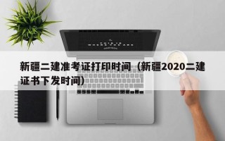 新疆二建准考证打印时间（新疆2020二建证书下发时间）