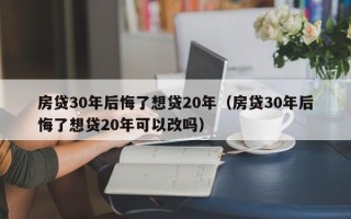 房贷30年后悔了想贷20年（房贷30年后悔了想贷20年可以改吗）