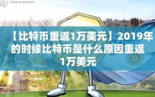 【比特币重返1万美元】2019年的时候比特币是什么原因重返1万美元