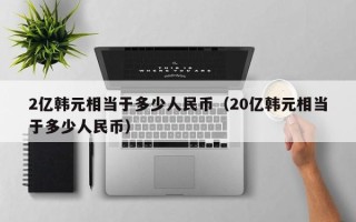 2亿韩元相当于多少人民币（20亿韩元相当于多少人民币）