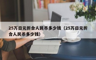 25万日元折合人民币多少钱（25万日元折合人民币多少钱）