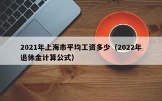 2021年上海市平均工资多少（2022年退休金计算公式）