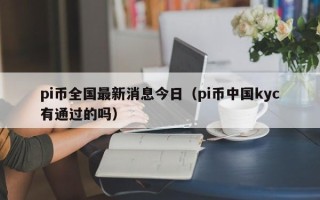 pi币全国最新消息今日（pi币中国kyc有通过的吗）