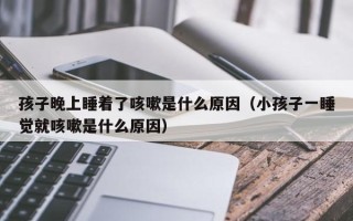 孩子晚上睡着了咳嗽是什么原因（小孩子一睡觉就咳嗽是什么原因）