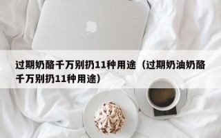 过期奶酪千万别扔11种用途（过期奶油奶酪千万别扔11种用途）