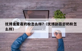 优博金爱嘉奶粉怎么样?（优博剖蓓舒奶粉怎么样）