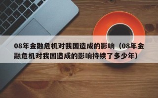 08年金融危机对我国造成的影响（08年金融危机对我国造成的影响持续了多少年）