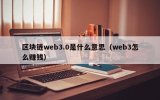 区块链web3.0是什么意思（web3怎么赚钱）