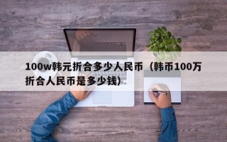 100w韩元折合多少人民币（韩币100万折合人民币是多少钱）