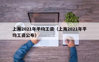 上海2021年平均工资（上海2021年平均工资公布）