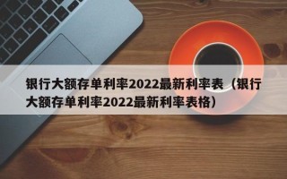 银行大额存单利率2022最新利率表（银行大额存单利率2022最新利率表格）