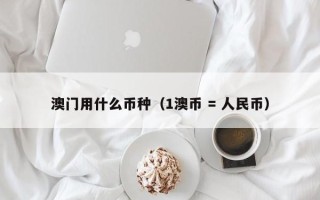 澳门用什么币种（1澳币 = 人民币）