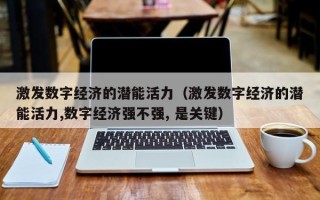 激发数字经济的潜能活力（激发数字经济的潜能活力,数字经济强不强, 是关键）