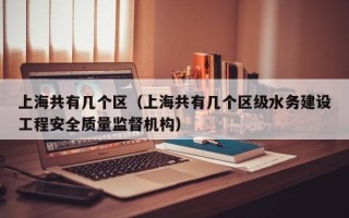 上海共有几个区（上海共有几个区级水务建设工程安全质量监督机构）