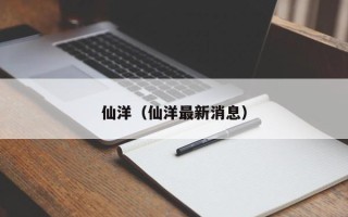 仙洋（仙洋最新消息）