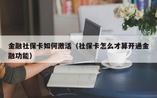 金融社保卡如何激活（社保卡怎么才算开通金融功能）